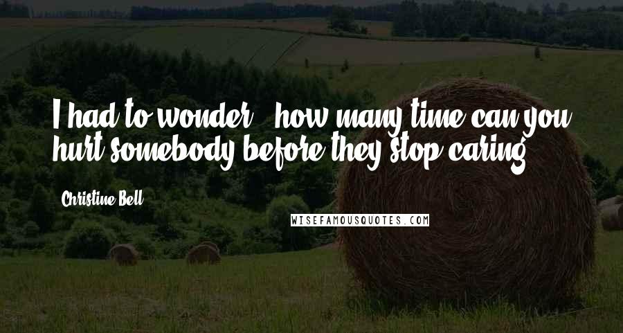 Christine Bell Quotes: I had to wonder - how many time can you hurt somebody before they stop caring?