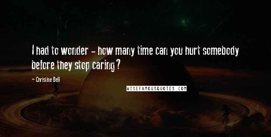 Christine Bell Quotes: I had to wonder - how many time can you hurt somebody before they stop caring?