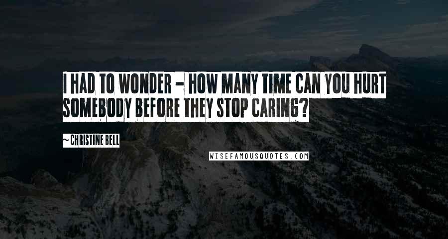 Christine Bell Quotes: I had to wonder - how many time can you hurt somebody before they stop caring?