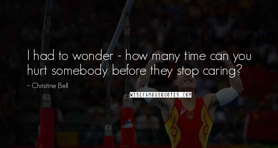 Christine Bell Quotes: I had to wonder - how many time can you hurt somebody before they stop caring?