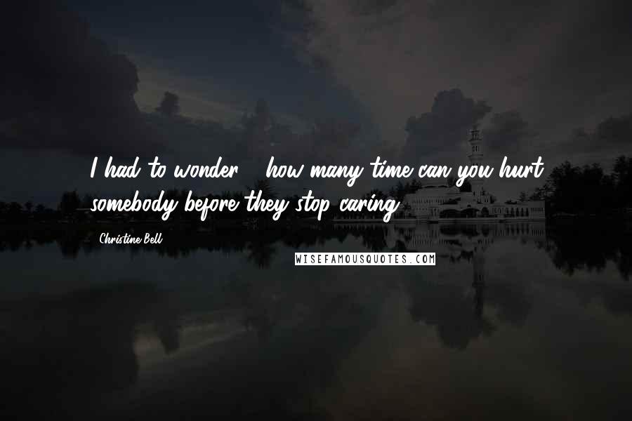 Christine Bell Quotes: I had to wonder - how many time can you hurt somebody before they stop caring?