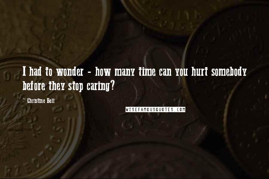 Christine Bell Quotes: I had to wonder - how many time can you hurt somebody before they stop caring?