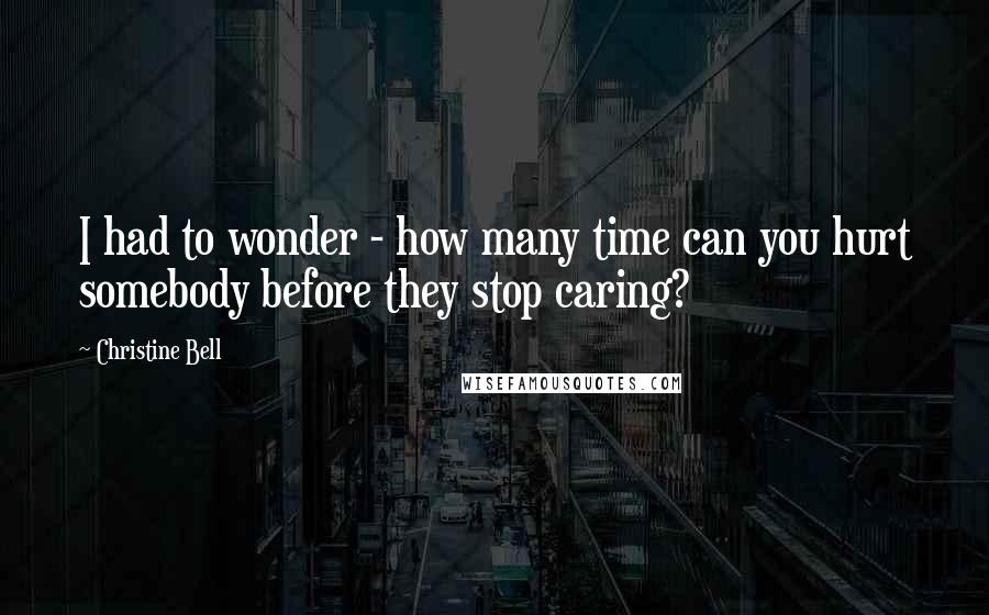 Christine Bell Quotes: I had to wonder - how many time can you hurt somebody before they stop caring?