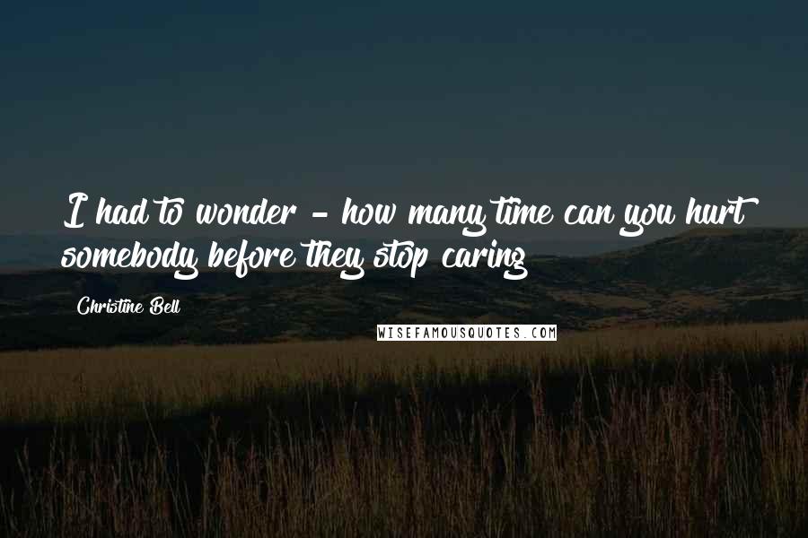 Christine Bell Quotes: I had to wonder - how many time can you hurt somebody before they stop caring?