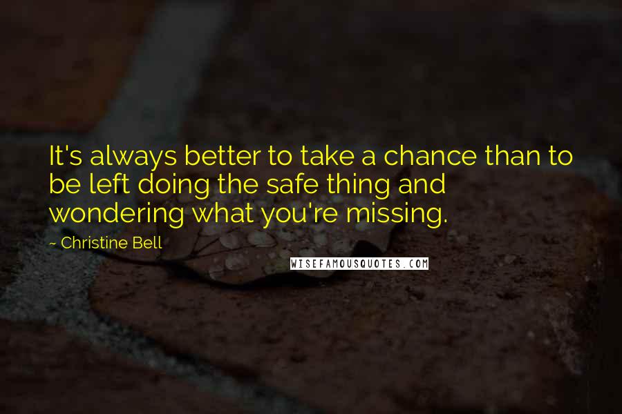 Christine Bell Quotes: It's always better to take a chance than to be left doing the safe thing and wondering what you're missing.