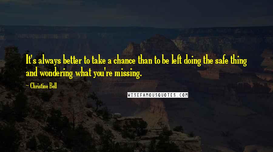 Christine Bell Quotes: It's always better to take a chance than to be left doing the safe thing and wondering what you're missing.