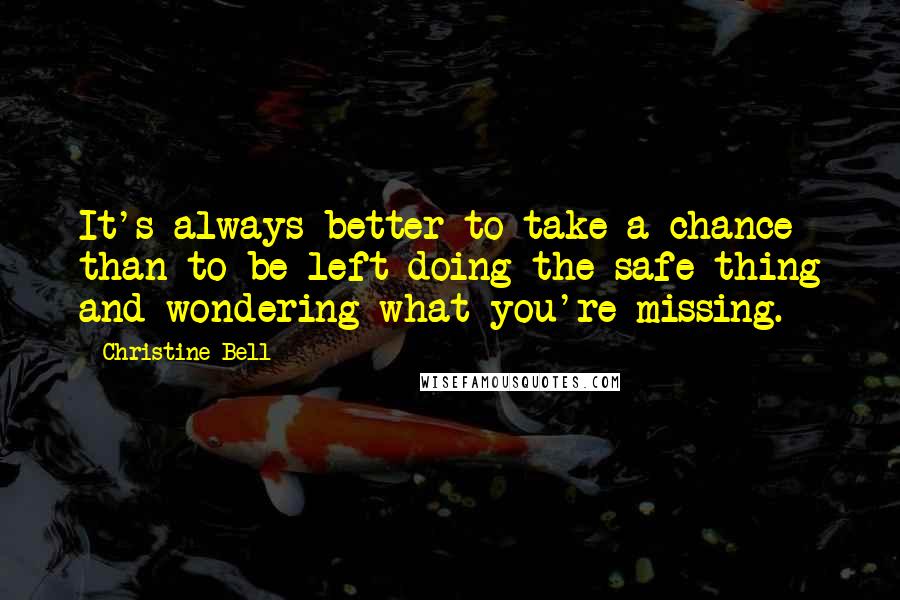 Christine Bell Quotes: It's always better to take a chance than to be left doing the safe thing and wondering what you're missing.