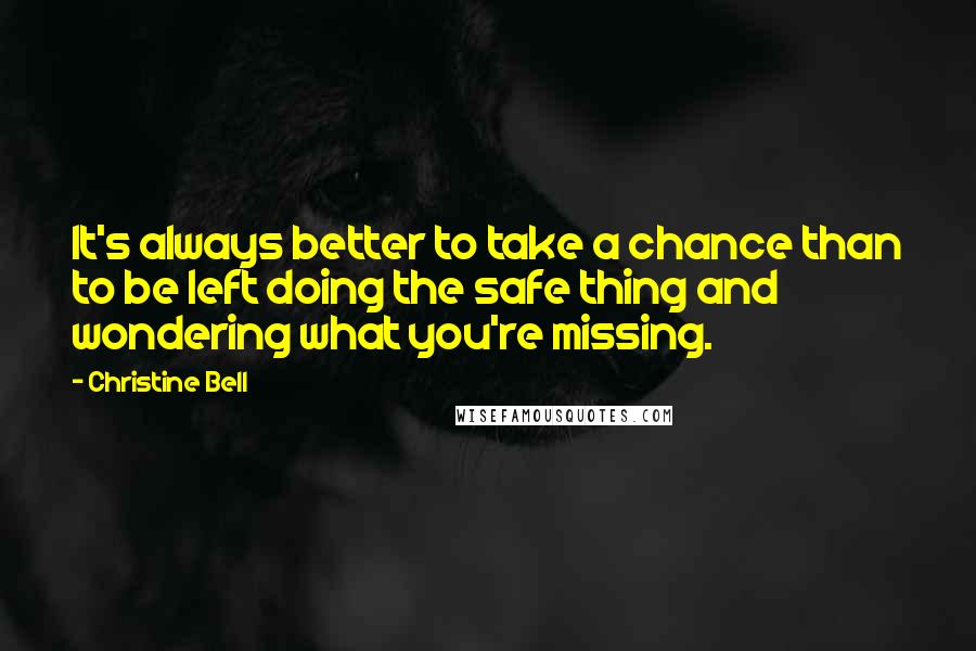 Christine Bell Quotes: It's always better to take a chance than to be left doing the safe thing and wondering what you're missing.