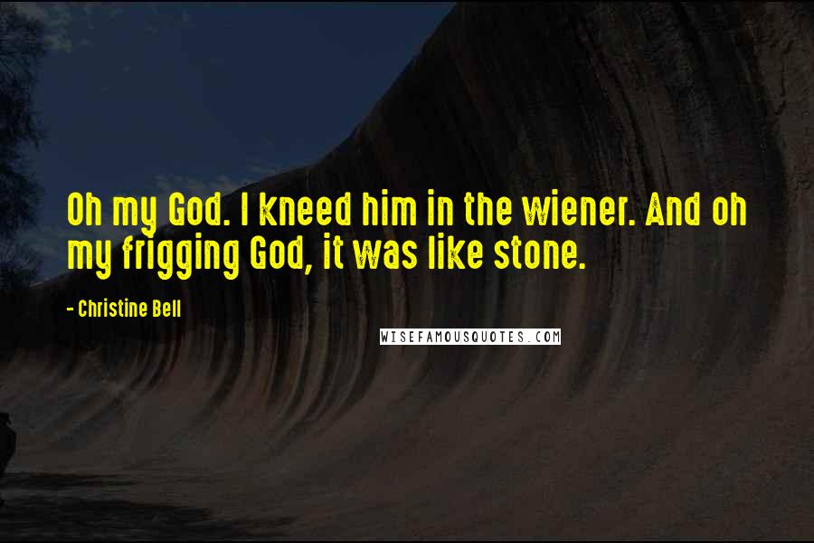 Christine Bell Quotes: Oh my God. I kneed him in the wiener. And oh my frigging God, it was like stone.