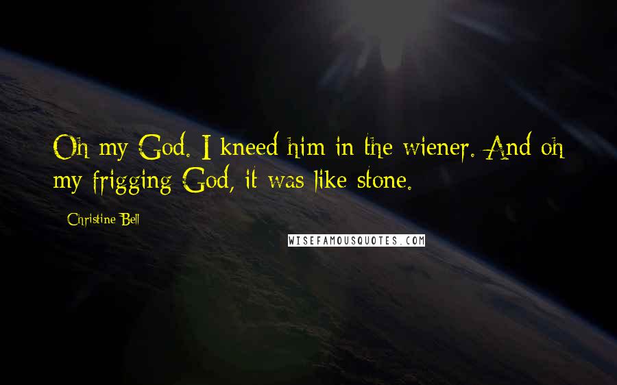 Christine Bell Quotes: Oh my God. I kneed him in the wiener. And oh my frigging God, it was like stone.