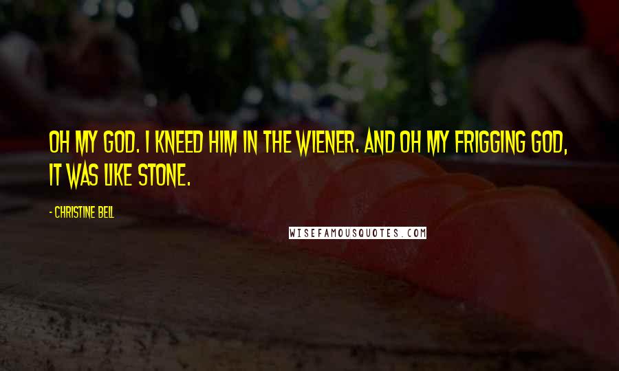 Christine Bell Quotes: Oh my God. I kneed him in the wiener. And oh my frigging God, it was like stone.