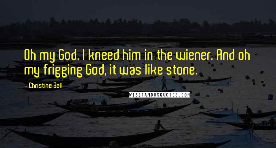 Christine Bell Quotes: Oh my God. I kneed him in the wiener. And oh my frigging God, it was like stone.