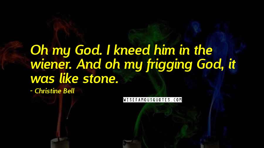 Christine Bell Quotes: Oh my God. I kneed him in the wiener. And oh my frigging God, it was like stone.