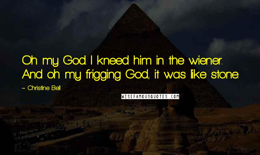 Christine Bell Quotes: Oh my God. I kneed him in the wiener. And oh my frigging God, it was like stone.