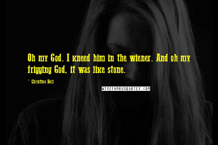 Christine Bell Quotes: Oh my God. I kneed him in the wiener. And oh my frigging God, it was like stone.