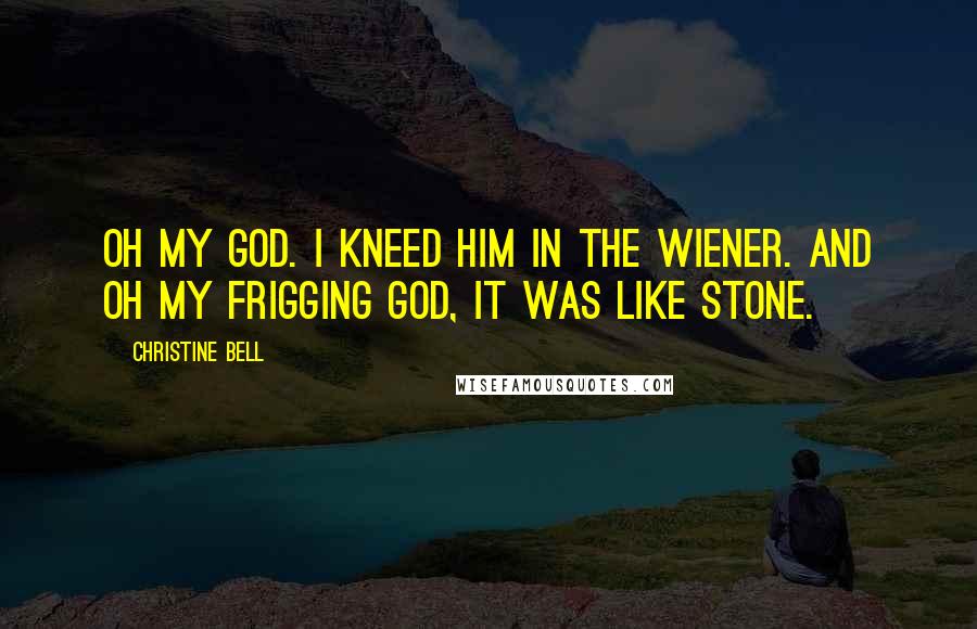 Christine Bell Quotes: Oh my God. I kneed him in the wiener. And oh my frigging God, it was like stone.