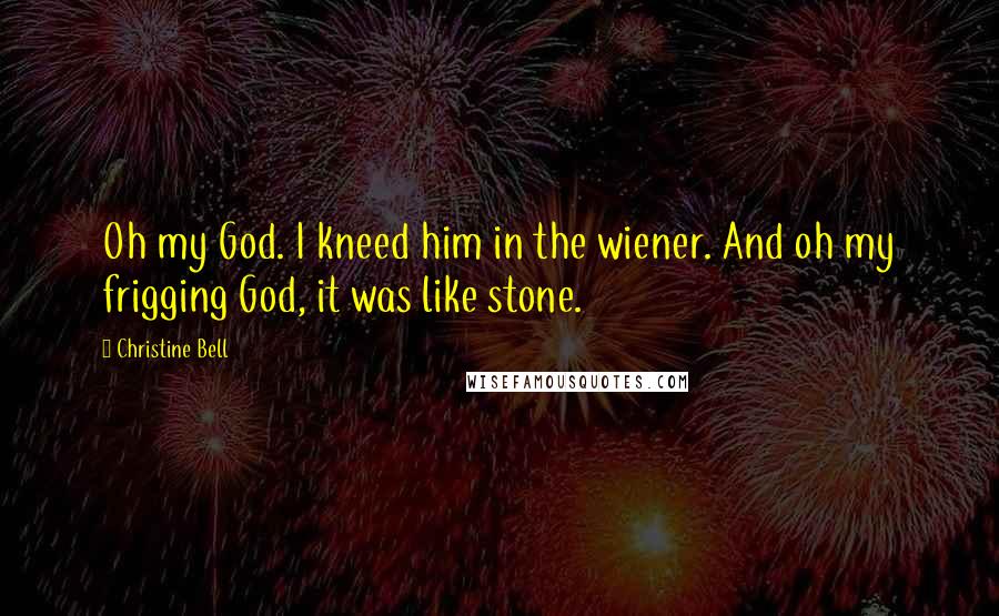 Christine Bell Quotes: Oh my God. I kneed him in the wiener. And oh my frigging God, it was like stone.