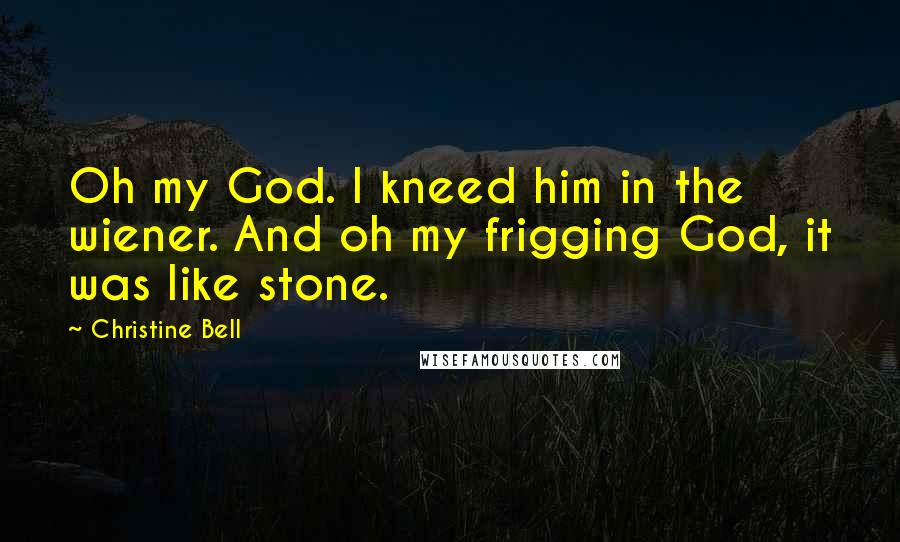 Christine Bell Quotes: Oh my God. I kneed him in the wiener. And oh my frigging God, it was like stone.