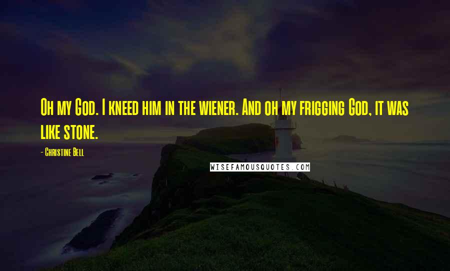 Christine Bell Quotes: Oh my God. I kneed him in the wiener. And oh my frigging God, it was like stone.