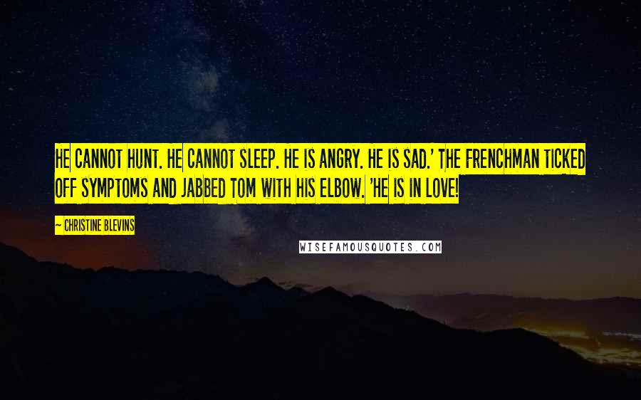 Christine Blevins Quotes: He cannot hunt. He cannot sleep. He is angry. He is sad.' The Frenchman ticked off symptoms and jabbed Tom with his elbow. 'He is in love!