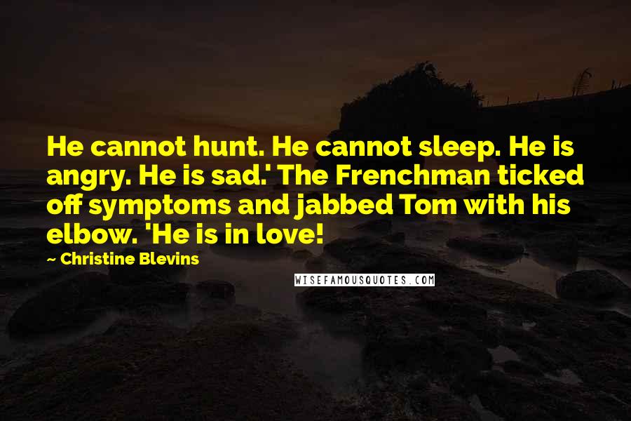 Christine Blevins Quotes: He cannot hunt. He cannot sleep. He is angry. He is sad.' The Frenchman ticked off symptoms and jabbed Tom with his elbow. 'He is in love!