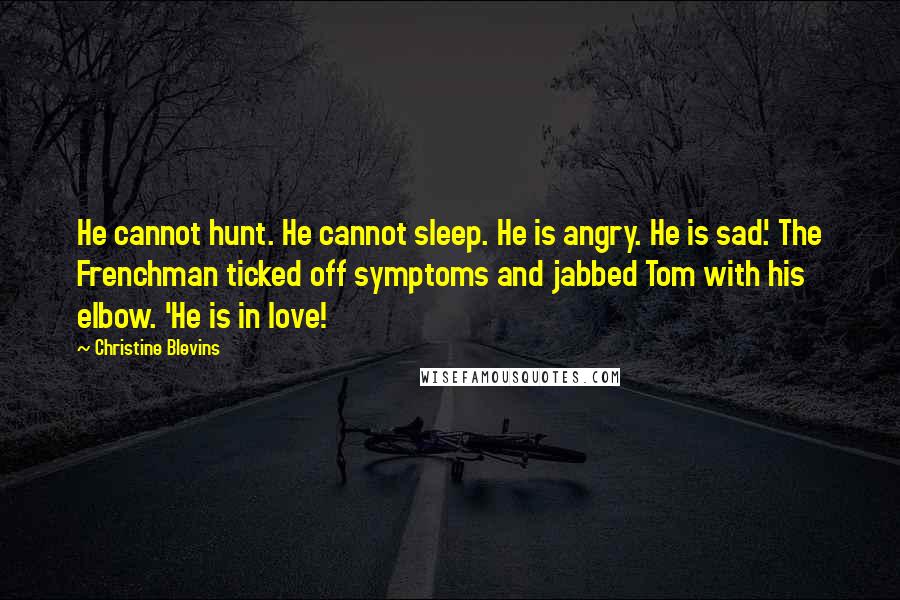 Christine Blevins Quotes: He cannot hunt. He cannot sleep. He is angry. He is sad.' The Frenchman ticked off symptoms and jabbed Tom with his elbow. 'He is in love!