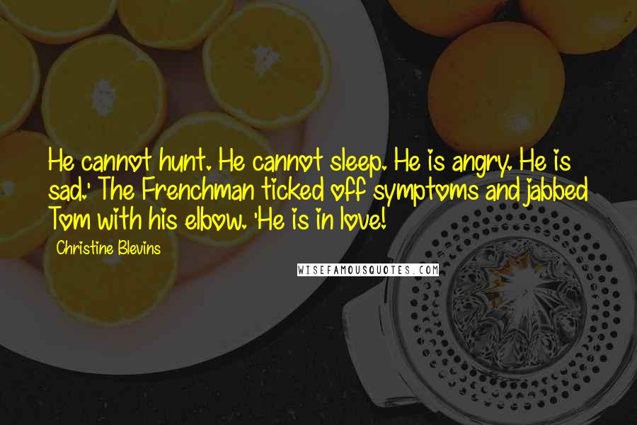 Christine Blevins Quotes: He cannot hunt. He cannot sleep. He is angry. He is sad.' The Frenchman ticked off symptoms and jabbed Tom with his elbow. 'He is in love!