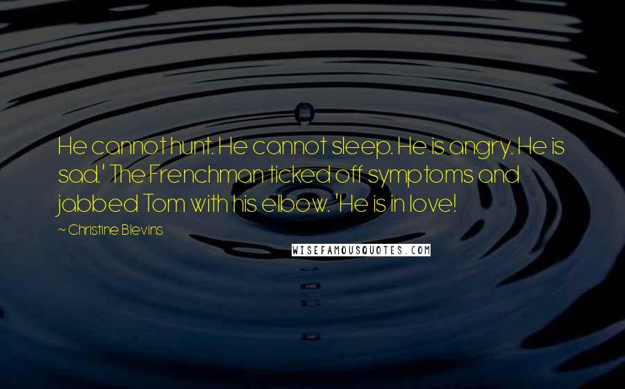 Christine Blevins Quotes: He cannot hunt. He cannot sleep. He is angry. He is sad.' The Frenchman ticked off symptoms and jabbed Tom with his elbow. 'He is in love!