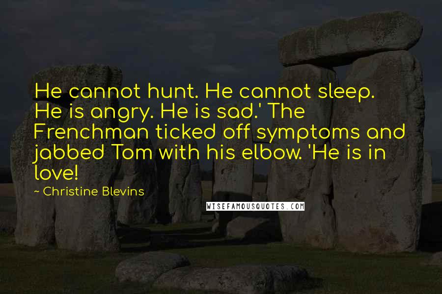 Christine Blevins Quotes: He cannot hunt. He cannot sleep. He is angry. He is sad.' The Frenchman ticked off symptoms and jabbed Tom with his elbow. 'He is in love!