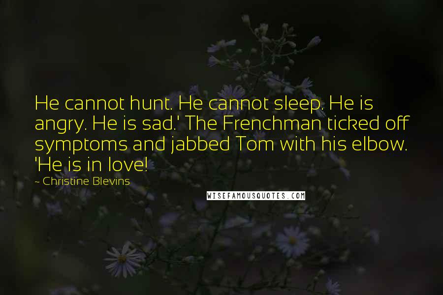 Christine Blevins Quotes: He cannot hunt. He cannot sleep. He is angry. He is sad.' The Frenchman ticked off symptoms and jabbed Tom with his elbow. 'He is in love!