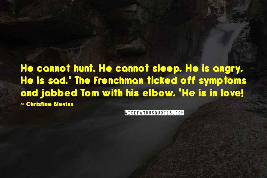 Christine Blevins Quotes: He cannot hunt. He cannot sleep. He is angry. He is sad.' The Frenchman ticked off symptoms and jabbed Tom with his elbow. 'He is in love!