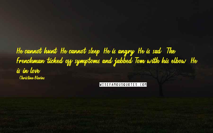 Christine Blevins Quotes: He cannot hunt. He cannot sleep. He is angry. He is sad.' The Frenchman ticked off symptoms and jabbed Tom with his elbow. 'He is in love!