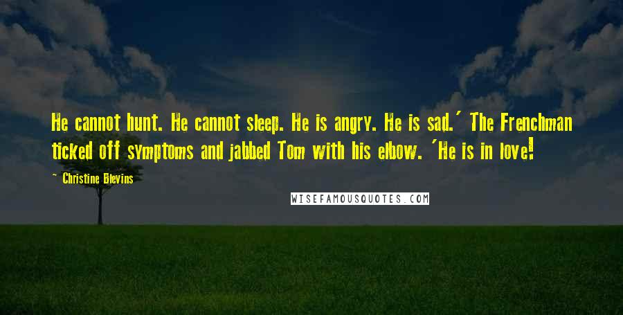 Christine Blevins Quotes: He cannot hunt. He cannot sleep. He is angry. He is sad.' The Frenchman ticked off symptoms and jabbed Tom with his elbow. 'He is in love!