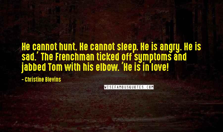 Christine Blevins Quotes: He cannot hunt. He cannot sleep. He is angry. He is sad.' The Frenchman ticked off symptoms and jabbed Tom with his elbow. 'He is in love!