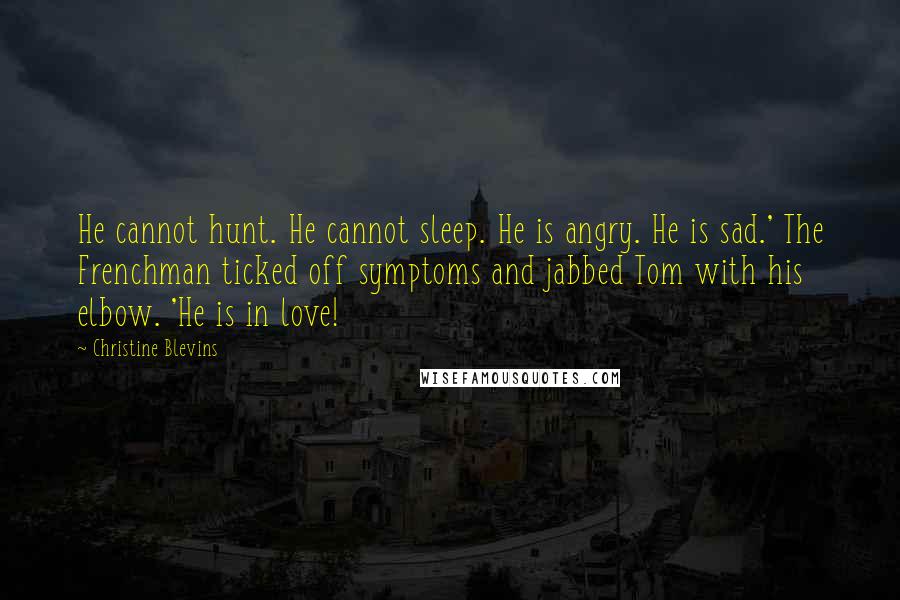 Christine Blevins Quotes: He cannot hunt. He cannot sleep. He is angry. He is sad.' The Frenchman ticked off symptoms and jabbed Tom with his elbow. 'He is in love!