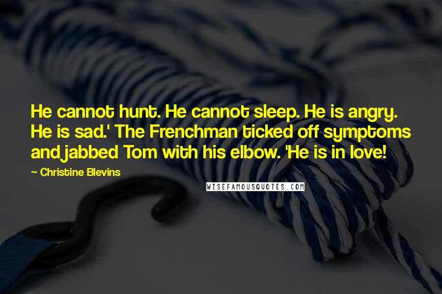 Christine Blevins Quotes: He cannot hunt. He cannot sleep. He is angry. He is sad.' The Frenchman ticked off symptoms and jabbed Tom with his elbow. 'He is in love!
