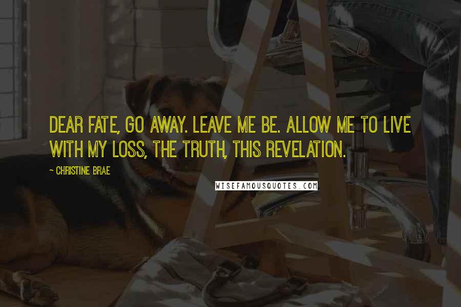 Christine Brae Quotes: Dear Fate, Go away. Leave me be. Allow me to live with my loss, the truth, this revelation.