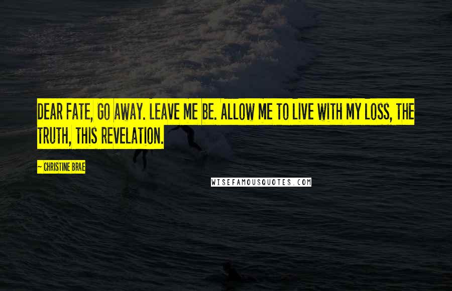 Christine Brae Quotes: Dear Fate, Go away. Leave me be. Allow me to live with my loss, the truth, this revelation.