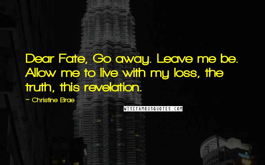 Christine Brae Quotes: Dear Fate, Go away. Leave me be. Allow me to live with my loss, the truth, this revelation.