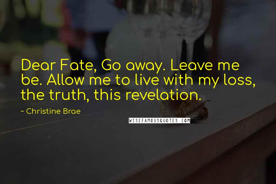 Christine Brae Quotes: Dear Fate, Go away. Leave me be. Allow me to live with my loss, the truth, this revelation.