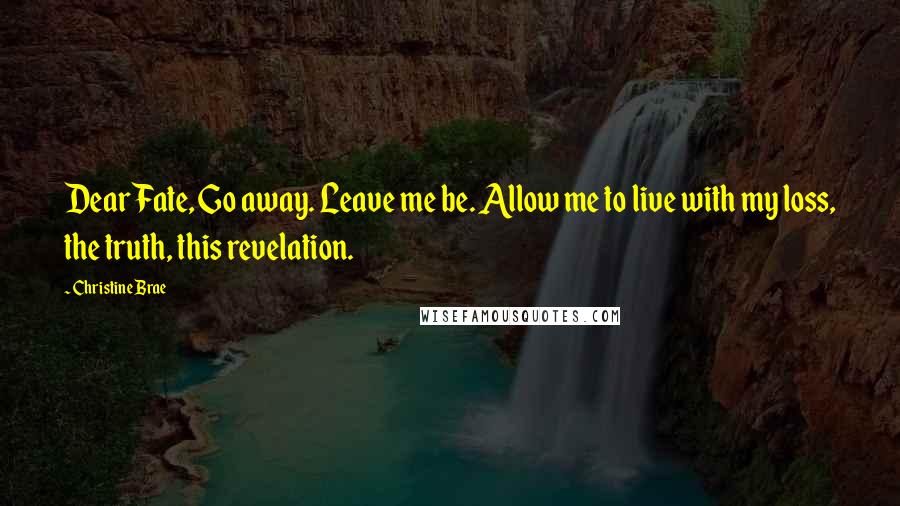 Christine Brae Quotes: Dear Fate, Go away. Leave me be. Allow me to live with my loss, the truth, this revelation.