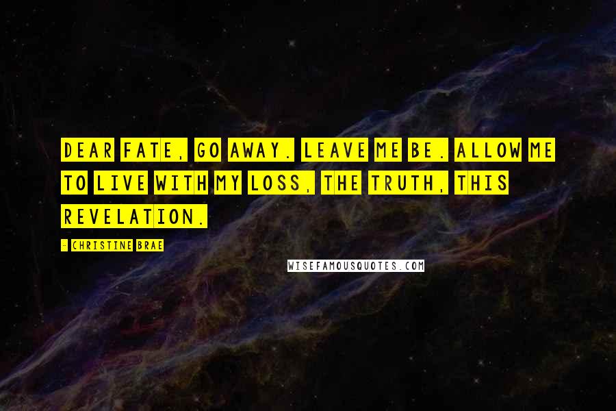 Christine Brae Quotes: Dear Fate, Go away. Leave me be. Allow me to live with my loss, the truth, this revelation.