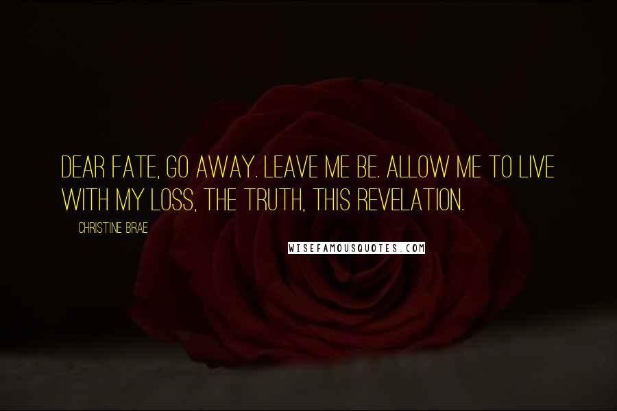 Christine Brae Quotes: Dear Fate, Go away. Leave me be. Allow me to live with my loss, the truth, this revelation.