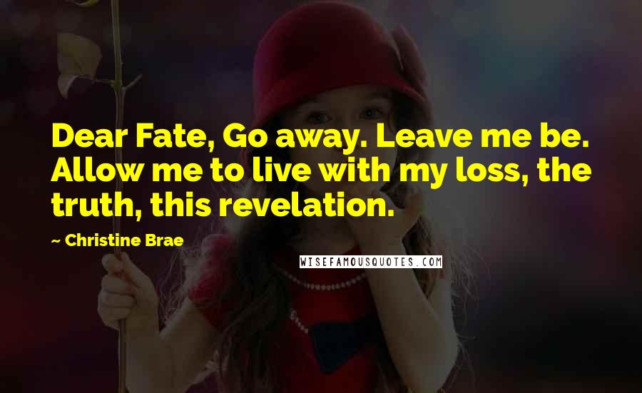 Christine Brae Quotes: Dear Fate, Go away. Leave me be. Allow me to live with my loss, the truth, this revelation.