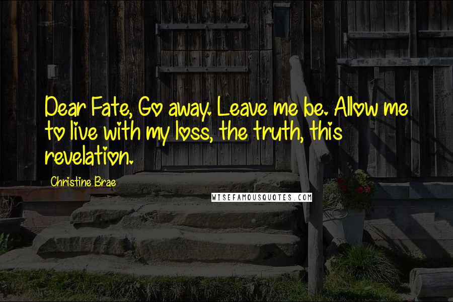 Christine Brae Quotes: Dear Fate, Go away. Leave me be. Allow me to live with my loss, the truth, this revelation.