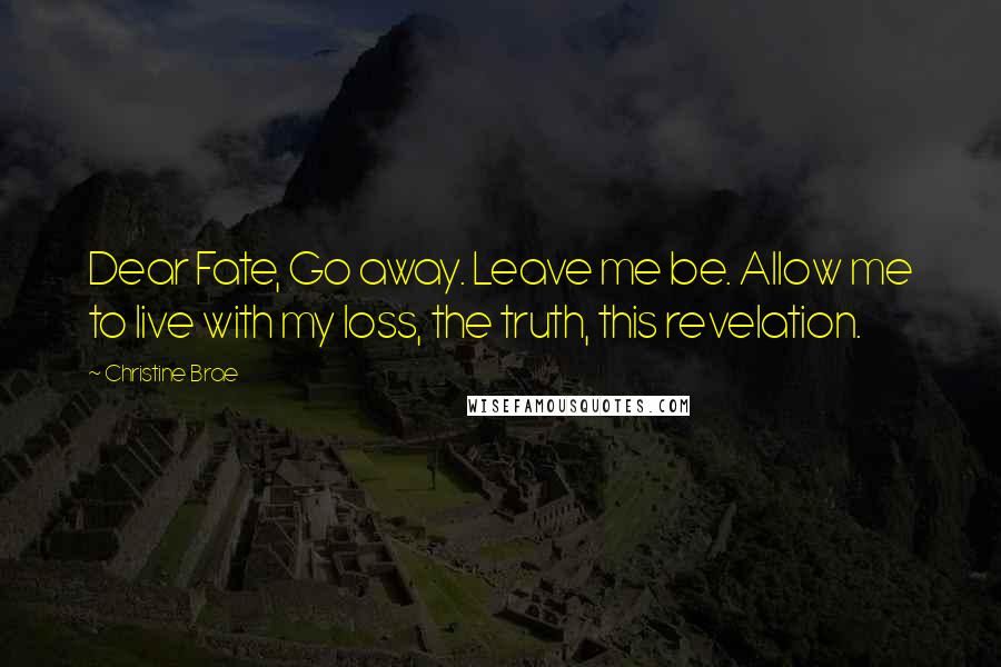 Christine Brae Quotes: Dear Fate, Go away. Leave me be. Allow me to live with my loss, the truth, this revelation.