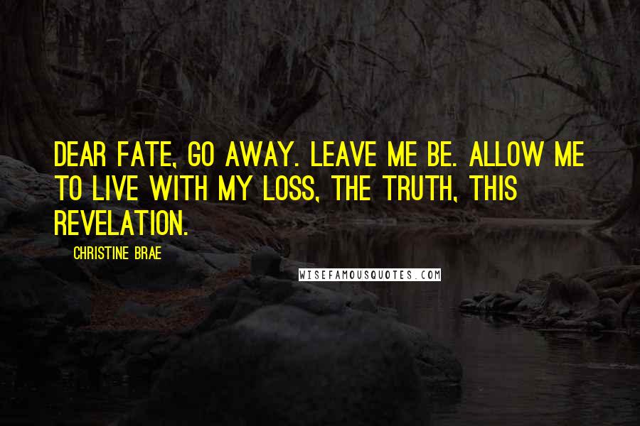 Christine Brae Quotes: Dear Fate, Go away. Leave me be. Allow me to live with my loss, the truth, this revelation.