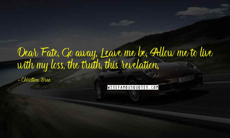 Christine Brae Quotes: Dear Fate, Go away. Leave me be. Allow me to live with my loss, the truth, this revelation.