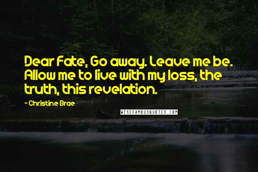 Christine Brae Quotes: Dear Fate, Go away. Leave me be. Allow me to live with my loss, the truth, this revelation.