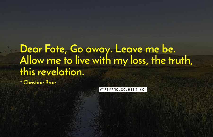 Christine Brae Quotes: Dear Fate, Go away. Leave me be. Allow me to live with my loss, the truth, this revelation.